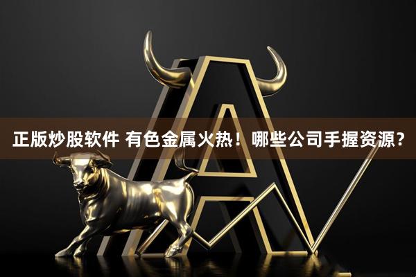 正版炒股软件 有色金属火热！哪些公司手握资源？