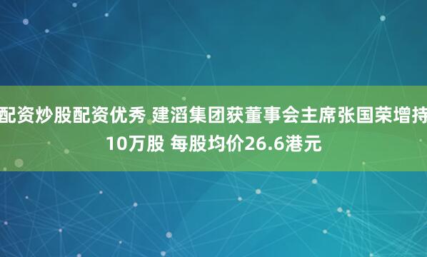 配资炒股配资优秀 建滔集团获董事会主席张国荣增持10万股 每股均价26.6港元