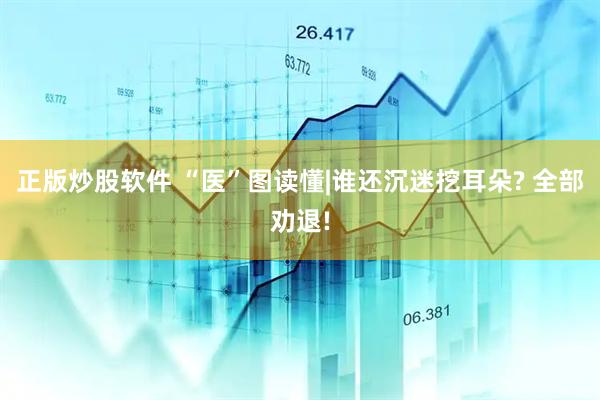 正版炒股软件 “医”图读懂|谁还沉迷挖耳朵? 全部劝退!