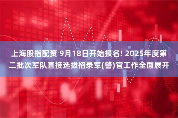 上海股指配资 9月18日开始报名! 2025年度第二批次军队直接选拔招录军(警)官工作全面展开