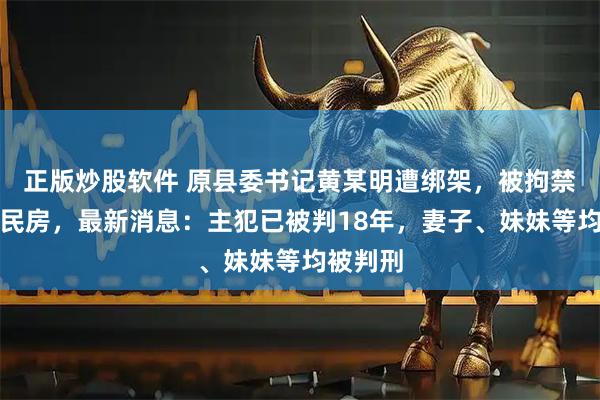 正版炒股软件 原县委书记黄某明遭绑架，被拘禁在山村民房，最新消息：主犯已被判18年，妻子、妹妹等均被判刑