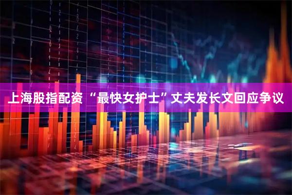 上海股指配资 “最快女护士”丈夫发长文回应争议