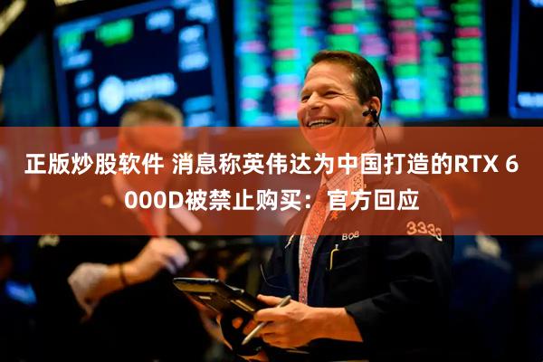 正版炒股软件 消息称英伟达为中国打造的RTX 6000D被禁止购买：官方回应