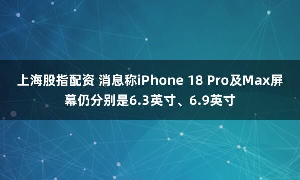 上海股指配资 消息称iPhone 18 Pro及Max屏幕仍分别是6.3英寸、6.9英寸