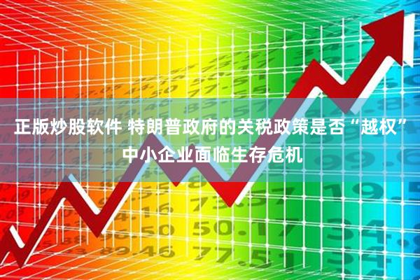 正版炒股软件 特朗普政府的关税政策是否“越权” 中小企业面临生存危机