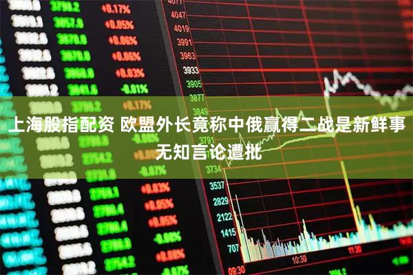 上海股指配资 欧盟外长竟称中俄赢得二战是新鲜事 无知言论遭批