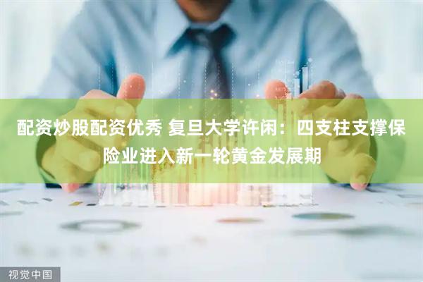 配资炒股配资优秀 复旦大学许闲：四支柱支撑保险业进入新一轮黄金发展期