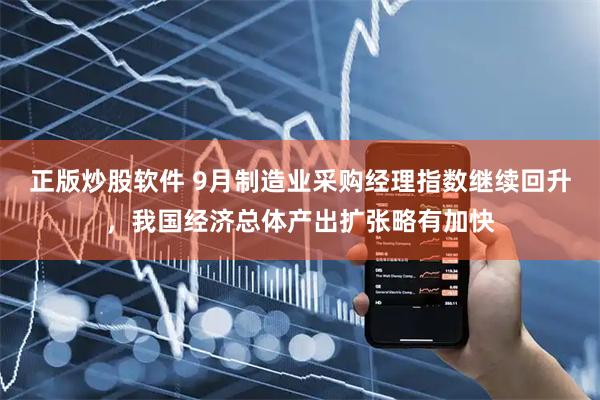 正版炒股软件 9月制造业采购经理指数继续回升，我国经济总体产出扩张略有加快