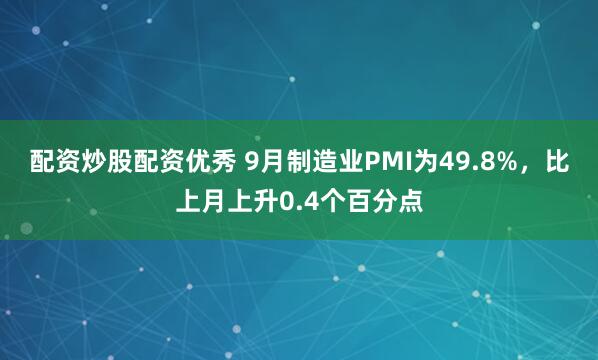 配资炒股配资优秀 9月制造业PMI为49.8%，比上月上升0.4个百分点