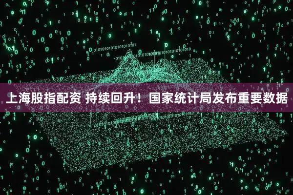 上海股指配资 持续回升！国家统计局发布重要数据