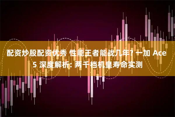配资炒股配资优秀 性能王者能战几年? 一加 Ace 5 深度解析: 两千档机皇寿命实测