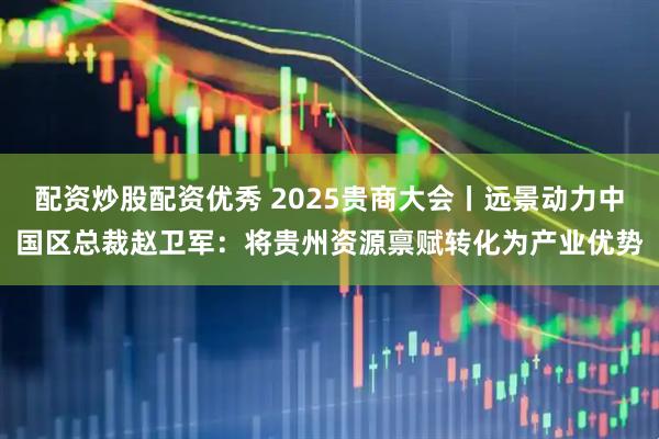 配资炒股配资优秀 2025贵商大会丨远景动力中国区总裁赵卫军：将贵州资源禀赋转化为产业优势