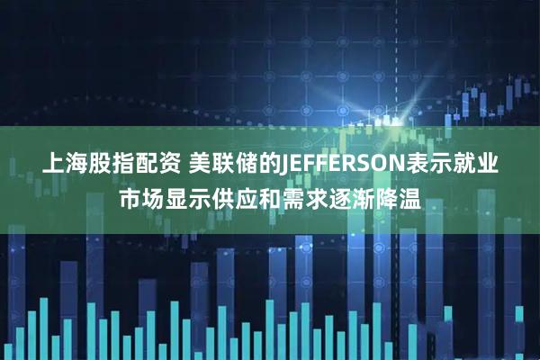 上海股指配资 美联储的JEFFERSON表示就业市场显示供应和需求逐渐降温