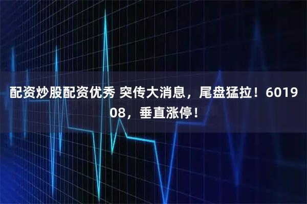 配资炒股配资优秀 突传大消息，尾盘猛拉！601908，垂直涨停！