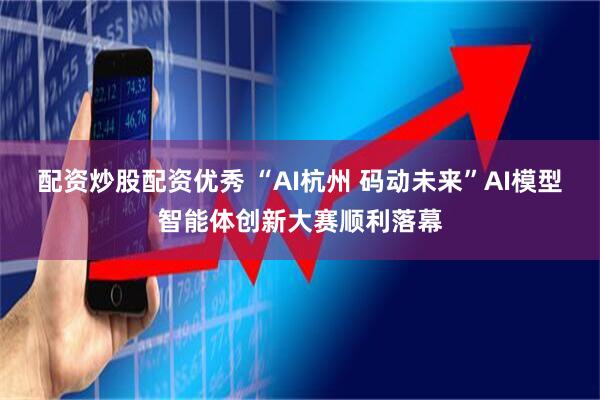 配资炒股配资优秀 “AI杭州 码动未来”AI模型智能体创新大赛顺利落幕