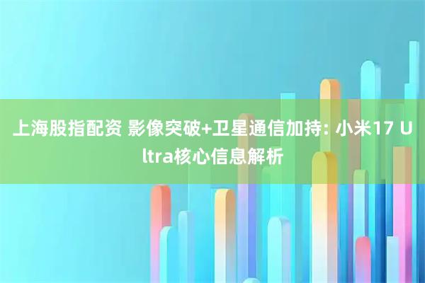 上海股指配资 影像突破+卫星通信加持: 小米17 Ultra核心信息解析