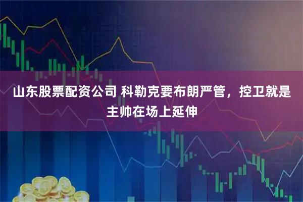 山东股票配资公司 科勒克要布朗严管，控卫就是主帅在场上延伸