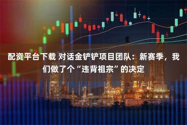 配资平台下载 对话金铲铲项目团队：新赛季，我们做了个“违背祖宗”的决定